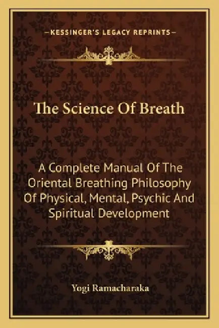 The Science Of Breath: A Complete Manual Of The Oriental Breathing Philosophy Of Physical, Mental, Psychic And Spiritual Development by Yogi Ramacharaka