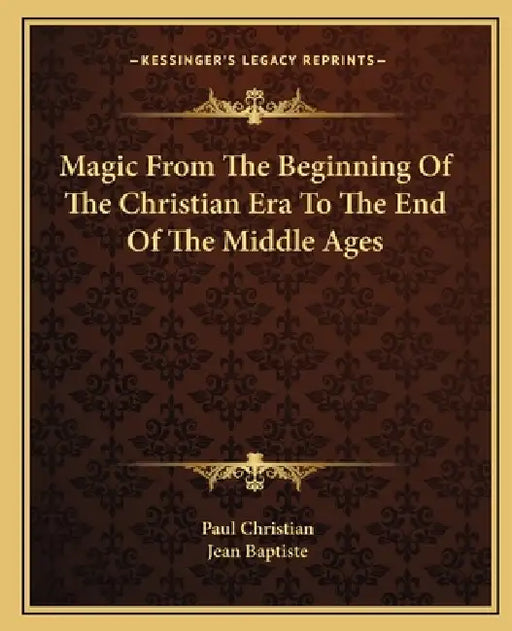 Magic From The Beginning Of The Christian Era To The End Of The Middle Ages by Paul Christian, Jean Baptiste