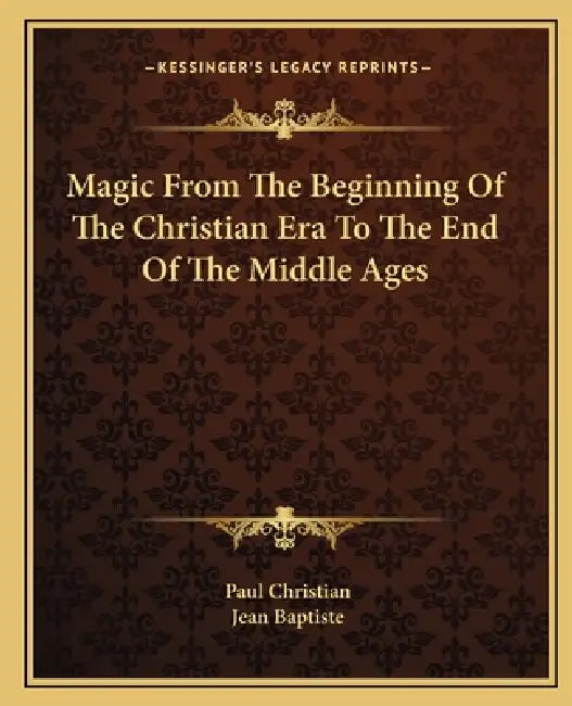 Magic From The Beginning Of The Christian Era To The End Of The Middle Ages by Paul Christian, Jean Baptiste