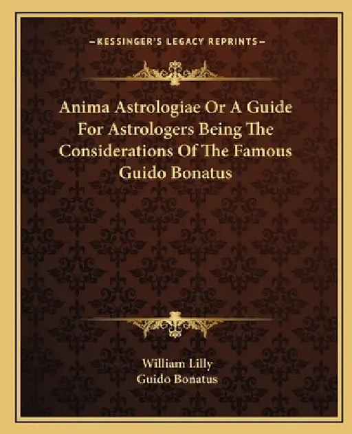 Anima Astrologiae Or A Guide For Astrologers Being The Considerations Of The Famous Guido Bonatus by William Lilly, Guido Bonatus