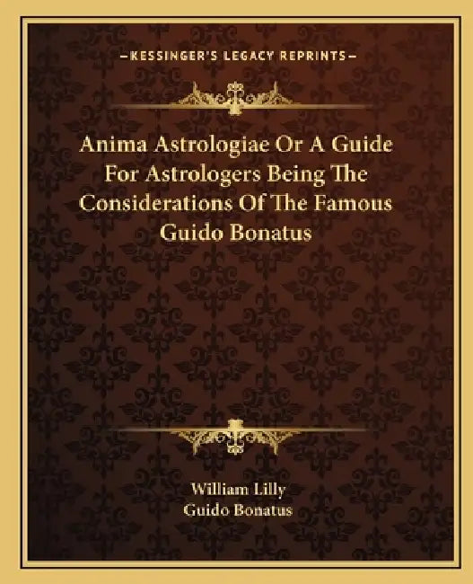 Anima Astrologiae Or A Guide For Astrologers Being The Considerations Of The Famous Guido Bonatus by William Lilly, Guido Bonatus