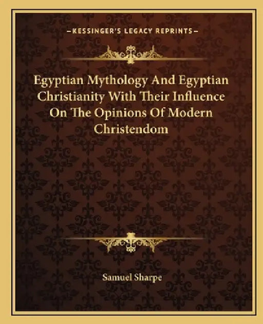 Egyptian Mythology And Egyptian Christianity With Their Influence On The Opinions Of Modern Christendom by Samuel Sharpe