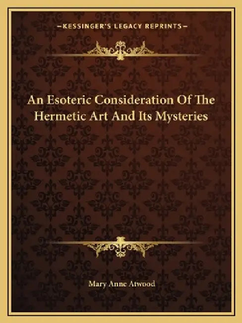 An Esoteric Consideration Of The Hermetic Art And Its Mysteries by Mary Anne Atwood
