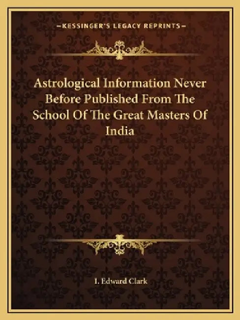 Astrological Information Never Before Published From The School Of The Great Masters Of India by I. Edward Clark