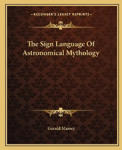 The Sign Language Of Astronomical Mythology by Gerald Massey