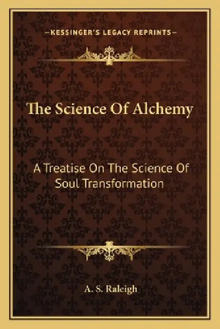 The Science Of Alchemy: A Treatise On The Science Of Soul Transformation by A. S. Raleigh