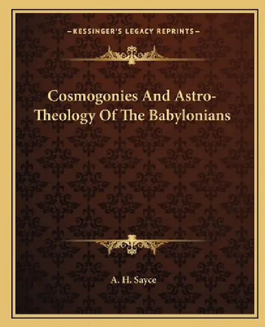 Cosmogonies And Astro-Theology Of The Babylonians by A. H. Sayce