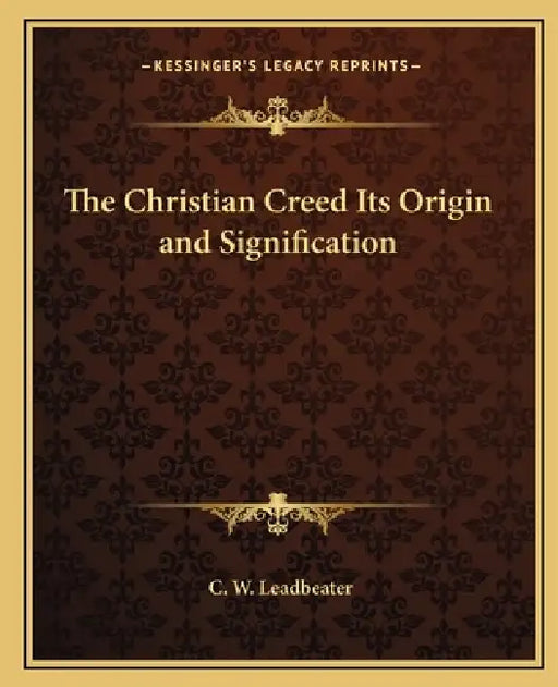 The Christian Creed Its Origin and Signification by C. W. Leadbeater