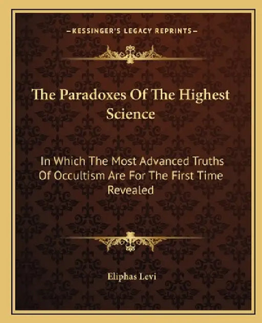 The Paradoxes Of The Highest Science: In Which The Most Advanced Truths Of Occultism Are For The First Time Revealed by Eliphas Levi