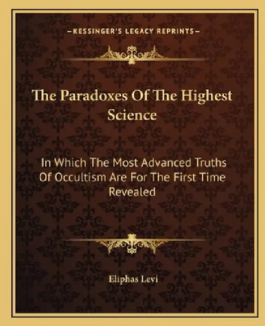 The Paradoxes Of The Highest Science: In Which The Most Advanced Truths Of Occultism Are For The First Time Revealed by Eliphas Levi