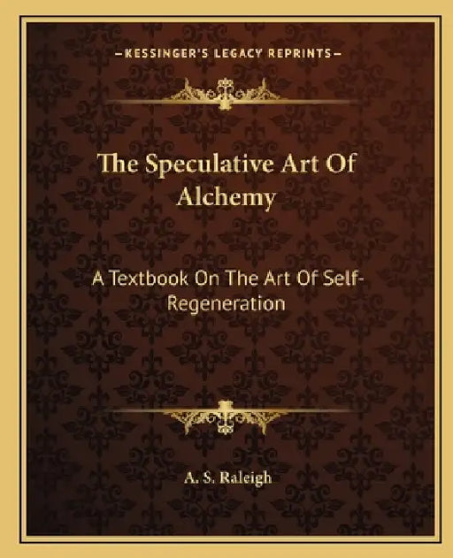 The Speculative Art Of Alchemy: A Textbook On The Art Of Self-Regeneration by A. S. Raleigh