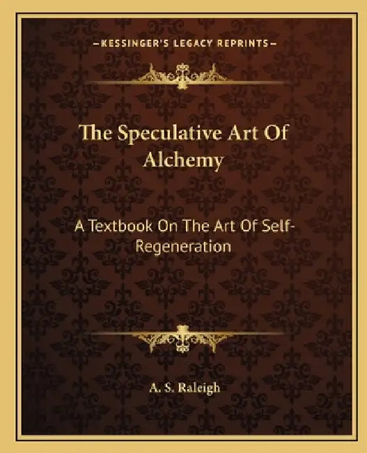 The Speculative Art Of Alchemy: A Textbook On The Art Of Self-Regeneration by A. S. Raleigh