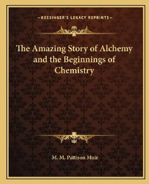 The Amazing Story of Alchemy and the Beginnings of Chemistry by M. M. Pattison Muir