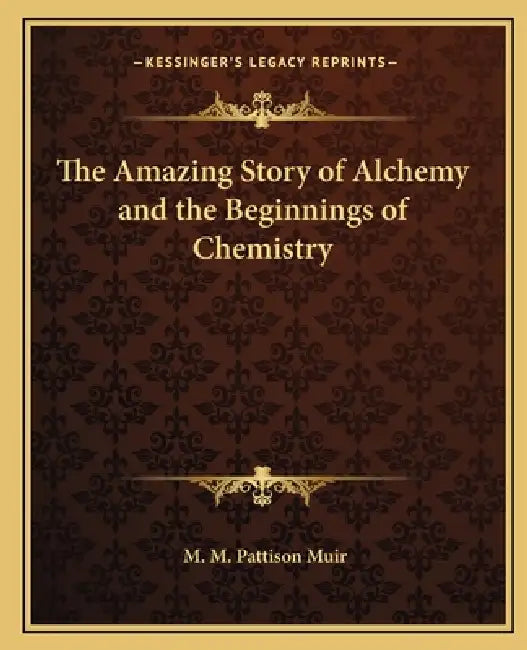 The Amazing Story of Alchemy and the Beginnings of Chemistry by M. M. Pattison Muir