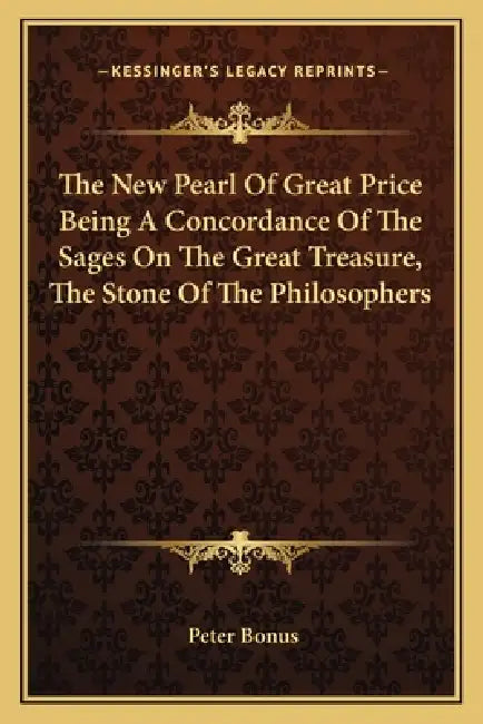 The New Pearl Of Great Price Being A Concordance Of The Sages On The Great Treasure, The Stone Of The Philosophers by Peter Bonus