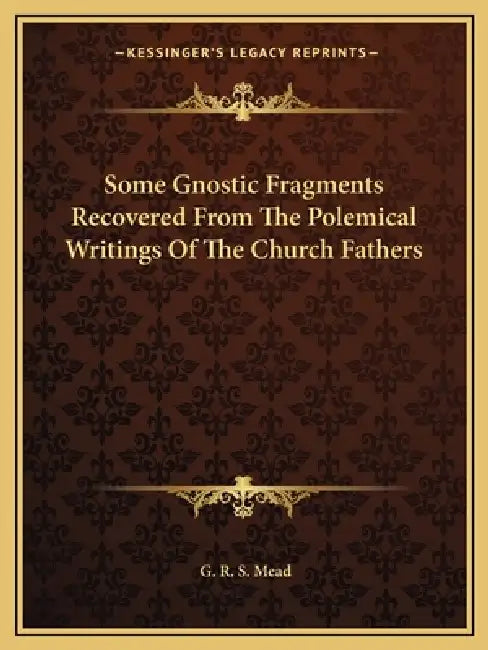 Some Gnostic Fragments Recovered From The Polemical Writings Of The Church Fathers by G. R. S. Mead