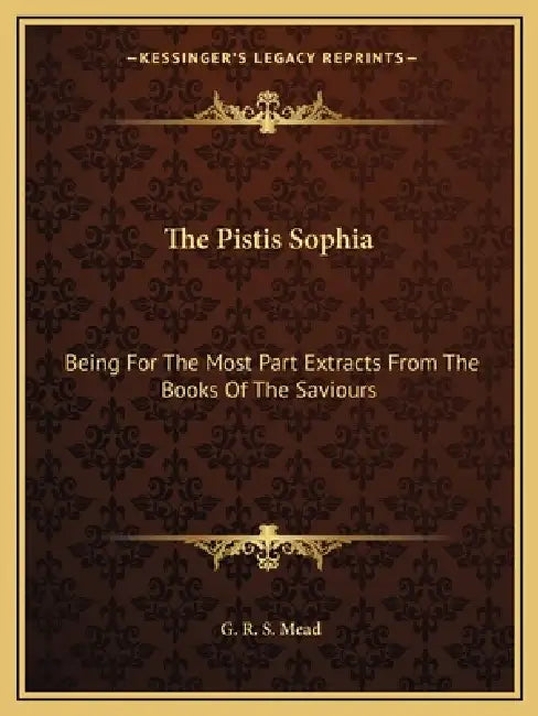 The Pistis Sophia: Being For The Most Part Extracts From The Books Of The Saviours by G. R. S. Mead
