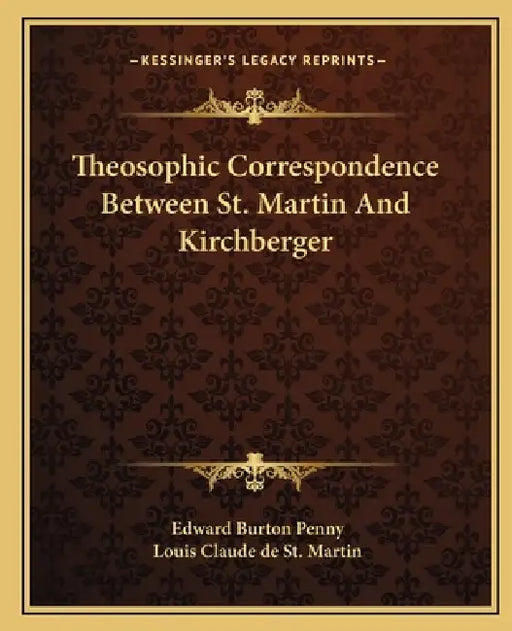 Theosophic Correspondence Between St. Martin And Kirchberger by Edward Burton Penny, Louis Claude De St Martin
