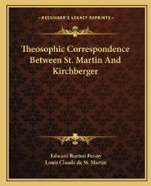 Theosophic Correspondence Between St. Martin And Kirchberger by Edward Burton Penny, Louis Claude De St Martin