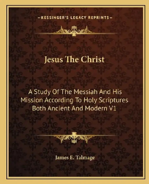 Jesus The Christ: A Study Of The Messiah And His Mission According To Holy Scriptures Both Ancient And Modern V1 by James E. Talmage