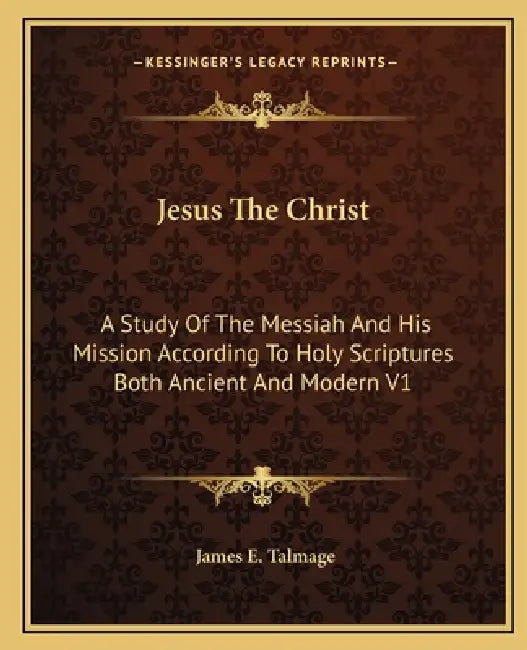 Jesus The Christ: A Study Of The Messiah And His Mission According To Holy Scriptures Both Ancient And Modern V1 by James E. Talmage