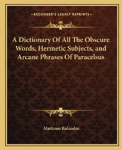 A Dictionary of All the Obscure Words, Hermetic Subjects, and Arcane Phrases of Paracelsus by Martinus Rulandus