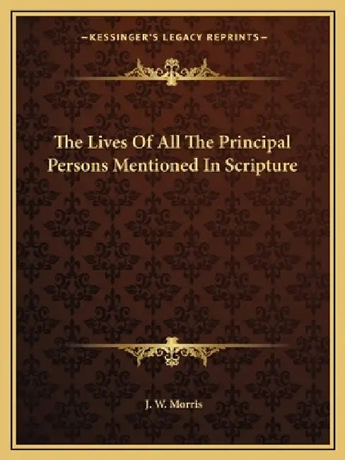 The Lives Of All The Principal Persons Mentioned In Scripture by J. W. Morris