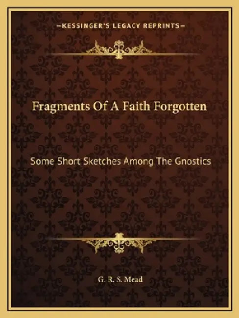 Fragments Of A Faith Forgotten: Some Short Sketches Among The Gnostics by G. R. S. Mead