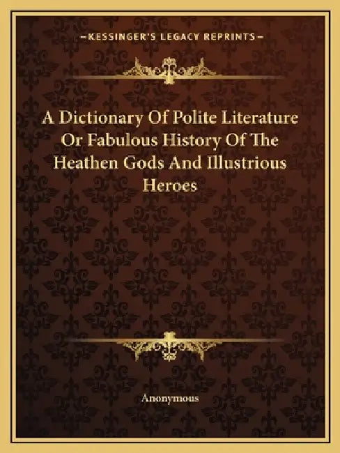 A Dictionary Of Polite Literature Or Fabulous History Of The Heathen Gods And Illustrious Heroes by Anonymous