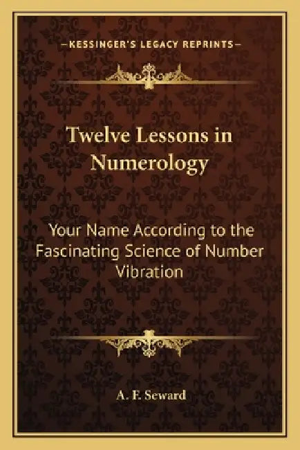 Twelve Lessons in Numerology: Your Name According to the Fascinating Science of Number Vibration by A. F. Seward