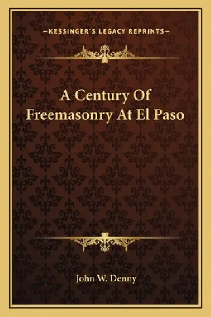 A Century Of Freemasonry At El Paso by John W. Denny