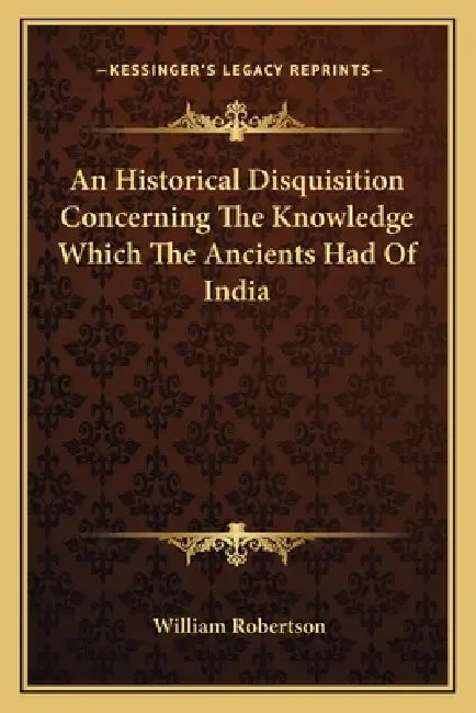 An Historical Disquisition Concerning The Knowledge Which The Ancients Had Of India by William Robertson