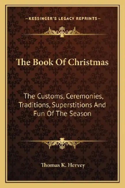 The Book Of Christmas: The Customs, Ceremonies, Traditions, Superstitions And Fun Of The Season by Thomas K. Hervey