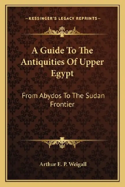 A Guide To The Antiquities Of Upper Egypt: From Abydos To The Sudan Frontier by Arthur E. P. Weigall