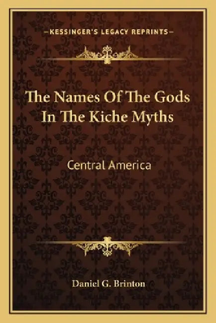 The Names Of The Gods In The Kiche Myths: Central America by Daniel G. Brinton