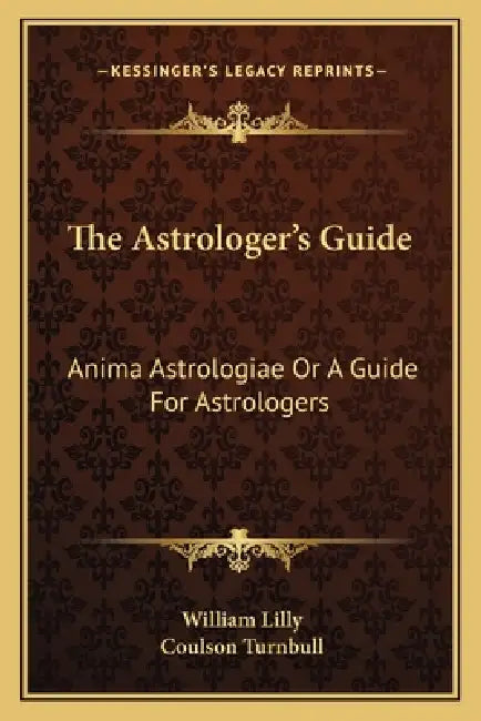 The Astrologer's Guide: Anima Astrologiae Or A Guide For Astrologers by William Lilly, Coulson Turnbull
