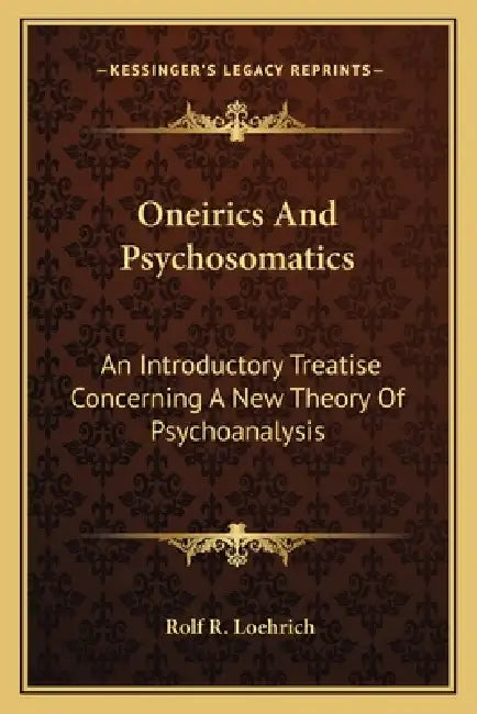 Oneirics And Psychosomatics: An Introductory Treatise Concerning A New Theory Of Psychoanalysis by Rolf R. Loehrich
