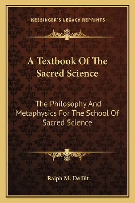 A Textbook Of The Sacred Science: The Philosophy And Metaphysics For The School Of Sacred Science by Ralph M. De Bit