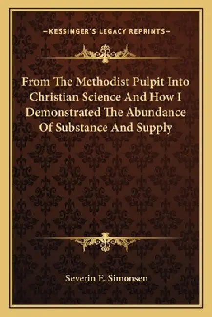 From The Methodist Pulpit Into Christian Science And How I Demonstrated The Abundance Of Substance And Supply by Severin E. Simonsen