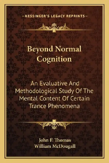 Beyond Normal Cognition: An Evaluative And Methodological Study Of The Mental Content Of Certain Trance Phenomena by John F. Thomas, William McDougall