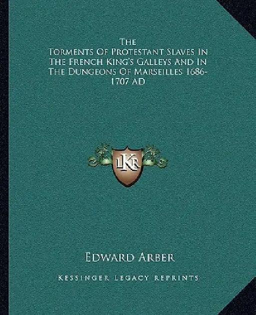 The Torments Of Protestant Slaves In The French King's Galleys And In The Dungeons Of Marseilles 1686-1707 AD by Edward Arber
