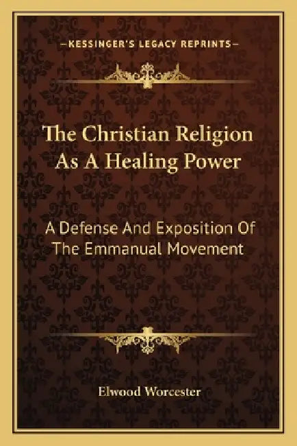 The Christian Religion As A Healing Power: A Defense And Exposition Of The Emmanual Movement by Elwood Worcester