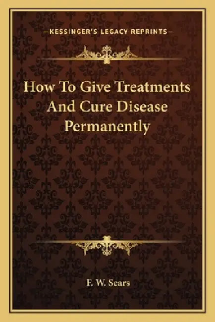 How To Give Treatments And Cure Disease Permanently by F. W. Sears