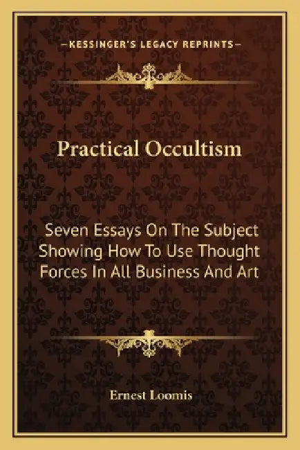 Practical Occultism: Seven Essays On The Subject Showing How To Use Thought Forces In All Business And Art by Ernest Loomis