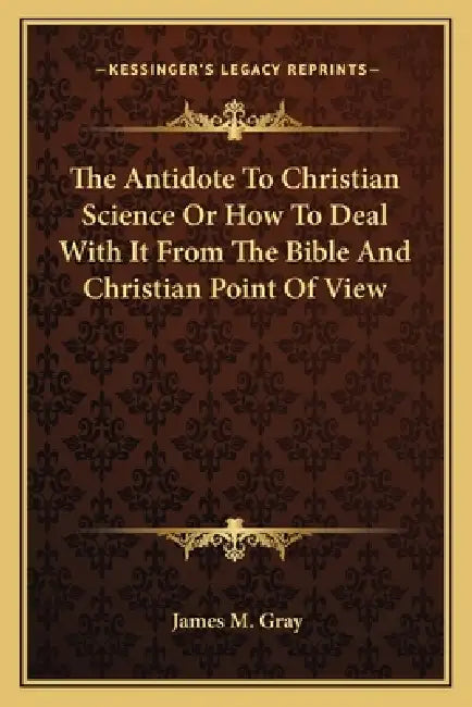 The Antidote To Christian Science Or How To Deal With It From The Bible And Christian Point Of View by James M. Gray