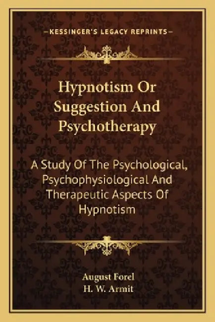 Hypnotism Or Suggestion And Psychotherapy: A Study Of The Psychological, Psychophysiological And Therapeutic Aspects Of Hypnotism by August Forel, H. W. Armit