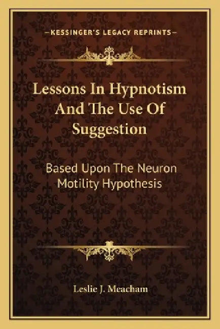 Lessons In Hypnotism And The Use Of Suggestion: Based Upon The Neuron Motility Hypothesis by Leslie J. Meacham