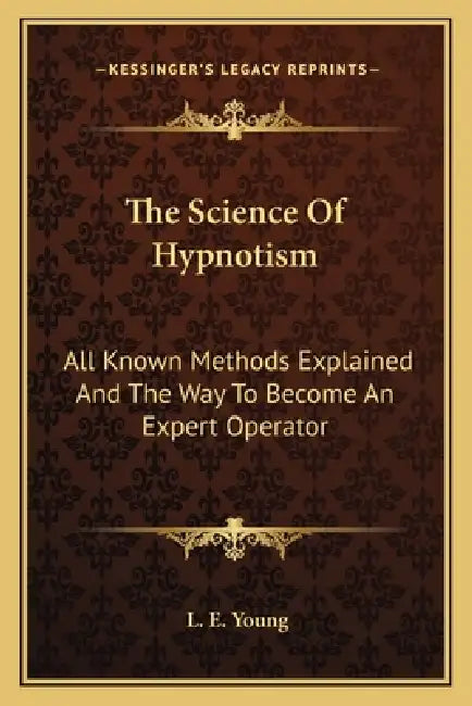 The Science Of Hypnotism: All Known Methods Explained And The Way To Become An Expert Operator by L. E. Young