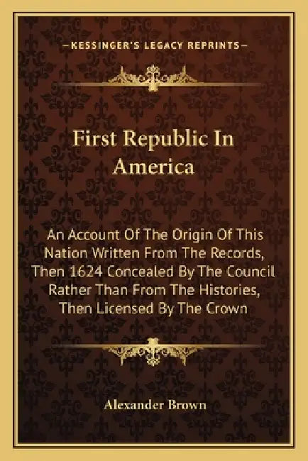 First Republic In America: An Account Of The Origin Of This Nation Written From The Records, Then 1624 Concealed By The Council Rather Than From by Alexander Brown