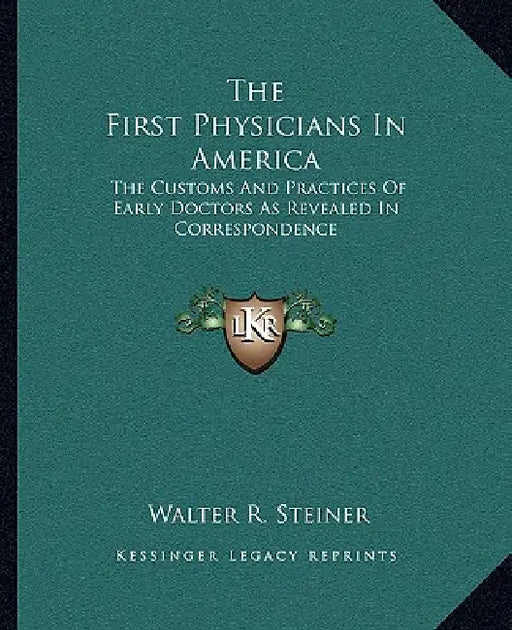 The First Physicians In America: The Customs And Practices Of Early Doctors As Revealed In Correspondence by Walter R. Steiner